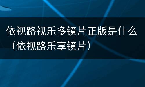 依视路视乐多镜片正版是什么（依视路乐享镜片）