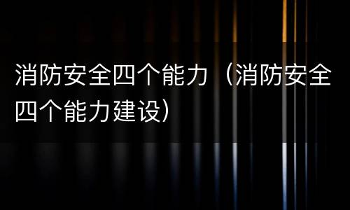 消防安全四个能力（消防安全四个能力建设）