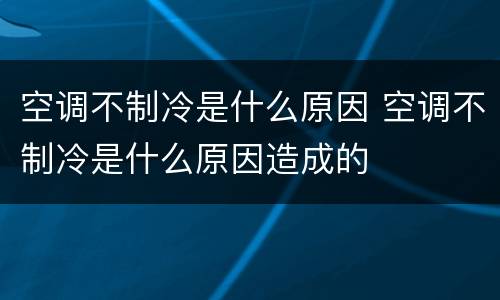 空调不制冷是什么原因 空调不制冷是什么原因造成的
