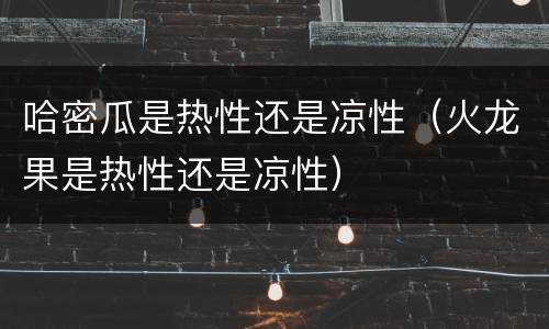哈密瓜是热性还是凉性（火龙果是热性还是凉性）