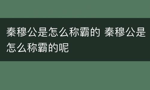 秦穆公是怎么称霸的 秦穆公是怎么称霸的呢
