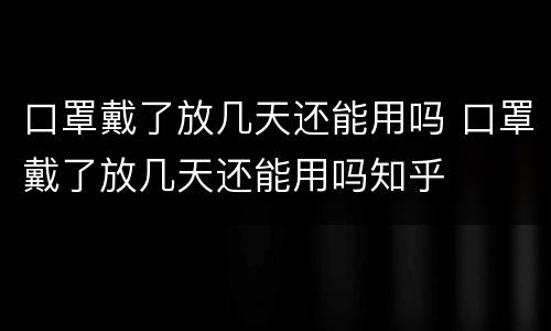 口罩戴了放几天还能用吗 口罩戴了放几天还能用吗知乎