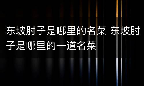 东坡肘子是哪里的名菜 东坡肘子是哪里的一道名菜