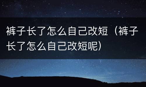裤子长了怎么自己改短（裤子长了怎么自己改短呢）