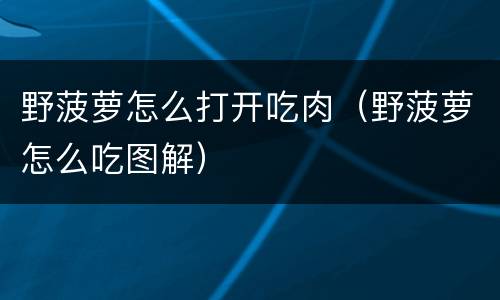 野菠萝怎么打开吃肉（野菠萝怎么吃图解）