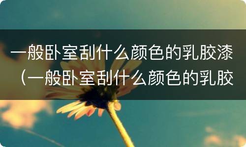 一般卧室刮什么颜色的乳胶漆（一般卧室刮什么颜色的乳胶漆好看）