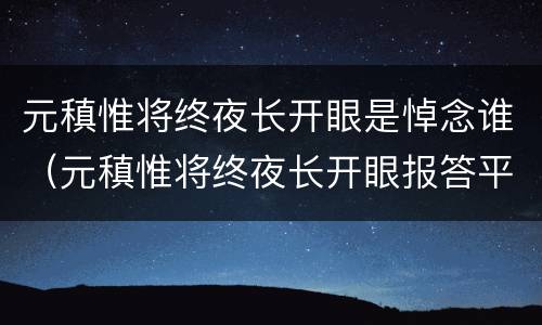 元稹惟将终夜长开眼是悼念谁（元稹惟将终夜长开眼报答平生末展眉是悼念谁的）