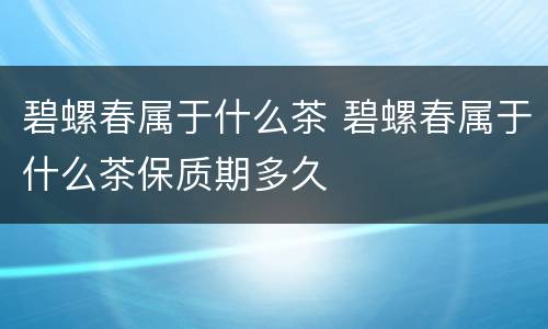 碧螺春属于什么茶 碧螺春属于什么茶保质期多久