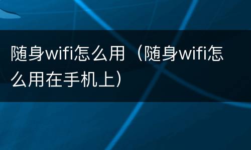 随身wifi怎么用（随身wifi怎么用在手机上）