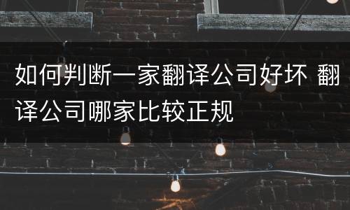 如何判断一家翻译公司好坏 翻译公司哪家比较正规