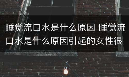 睡觉流口水是什么原因 睡觉流口水是什么原因引起的女性很臭