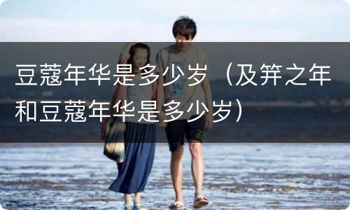 豆蔻年华是多少岁（及笄之年和豆蔻年华是多少岁）