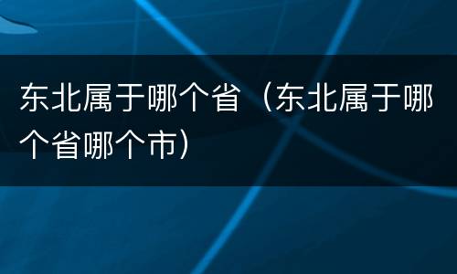 东北属于哪个省（东北属于哪个省哪个市）