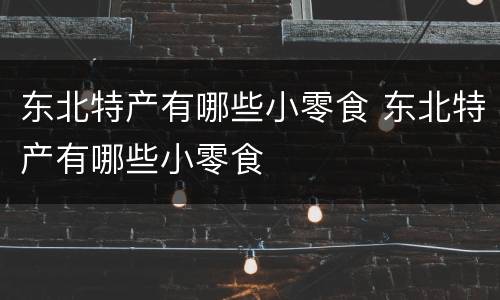 东北特产有哪些小零食 东北特产有哪些小零食