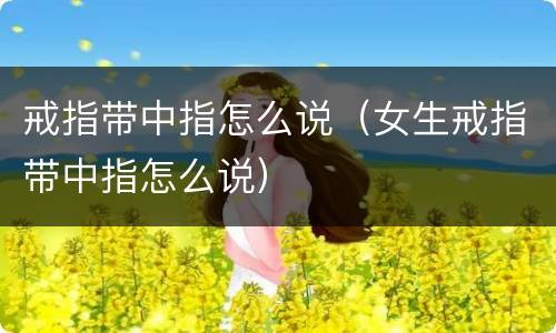 戒指带中指怎么说（女生戒指带中指怎么说）
