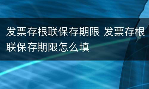 发票存根联保存期限 发票存根联保存期限怎么填