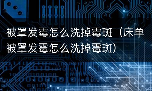 被罩发霉怎么洗掉霉斑（床单被罩发霉怎么洗掉霉斑）