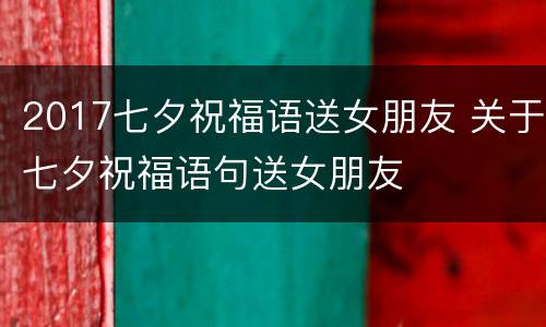 2017七夕祝福语送女朋友 关于七夕祝福语句送女朋友