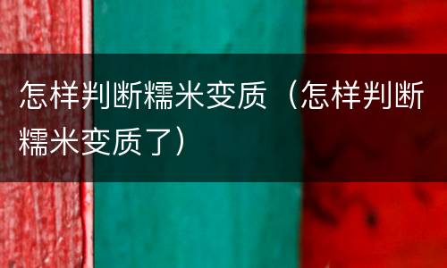 怎样判断糯米变质（怎样判断糯米变质了）