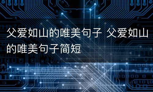父爱如山的唯美句子 父爱如山的唯美句子简短