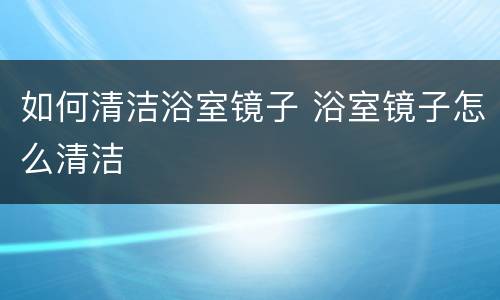 如何清洁浴室镜子 浴室镜子怎么清洁