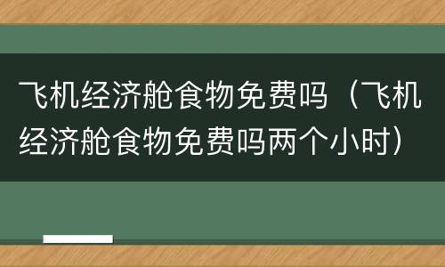 飞机经济舱食物免费吗（飞机经济舱食物免费吗两个小时）