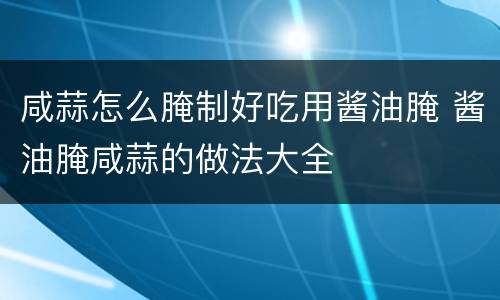 咸蒜怎么腌制好吃用酱油腌 酱油腌咸蒜的做法大全