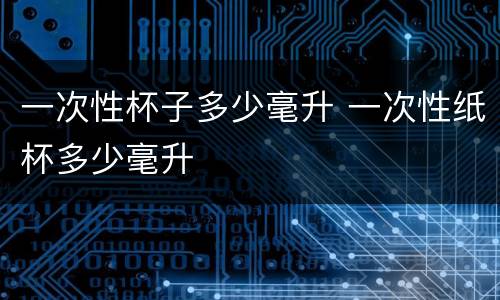 一次性杯子多少毫升 一次性纸杯多少毫升