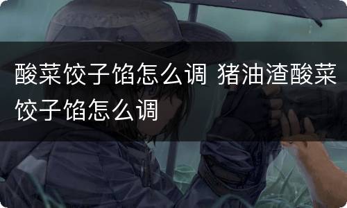 酸菜饺子馅怎么调 猪油渣酸菜饺子馅怎么调