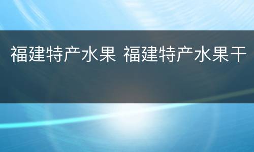 福建特产水果 福建特产水果干