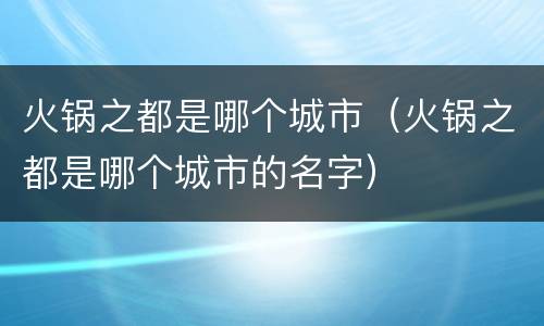 火锅之都是哪个城市（火锅之都是哪个城市的名字）