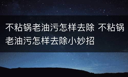 不粘锅老油污怎样去除 不粘锅老油污怎样去除小妙招