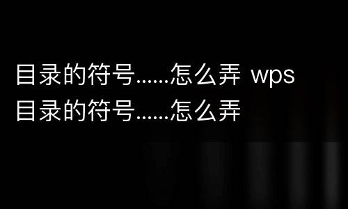 目录的符号......怎么弄 wps目录的符号......怎么弄