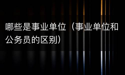 哪些是事业单位（事业单位和公务员的区别）
