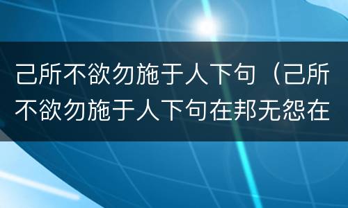 己所不欲勿施于人下句（己所不欲勿施于人下句在邦无怨在家无怨）