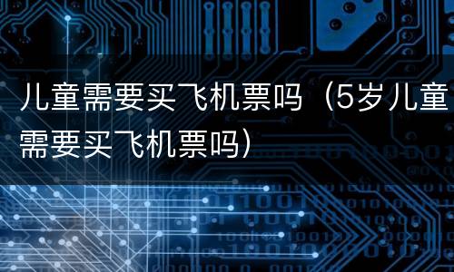 儿童需要买飞机票吗（5岁儿童需要买飞机票吗）