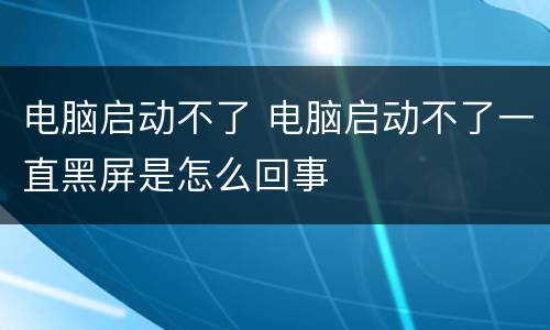 电脑启动不了 电脑启动不了一直黑屏是怎么回事