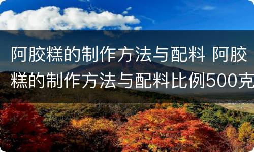 阿胶糕的制作方法与配料 阿胶糕的制作方法与配料比例500克