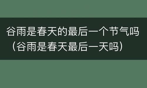 谷雨是春天的最后一个节气吗（谷雨是春天最后一天吗）