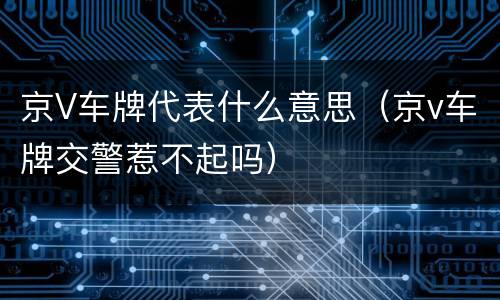 京V车牌代表什么意思（京v车牌交警惹不起吗）
