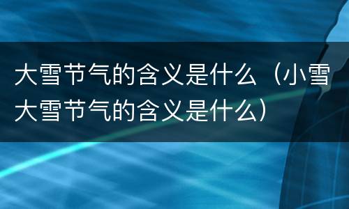 大雪节气的含义是什么（小雪大雪节气的含义是什么）