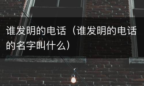 谁发明的电话（谁发明的电话的名字叫什么）