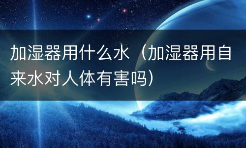 加湿器用什么水（加湿器用自来水对人体有害吗）