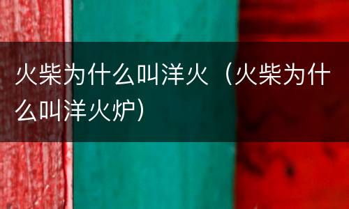 火柴为什么叫洋火（火柴为什么叫洋火炉）