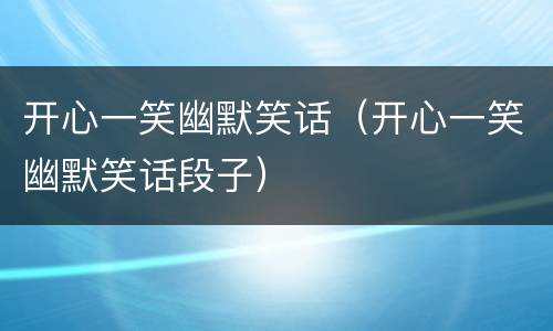 开心一笑幽默笑话（开心一笑幽默笑话段子）