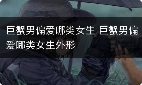 巨蟹男偏爱哪类女生 巨蟹男偏爱哪类女生外形