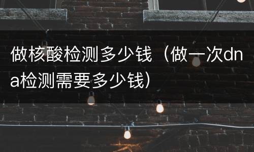 做核酸检测多少钱（做一次dna检测需要多少钱）