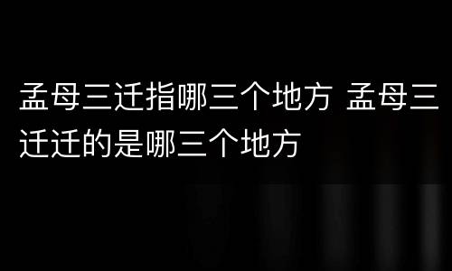 孟母三迁指哪三个地方 孟母三迁迁的是哪三个地方