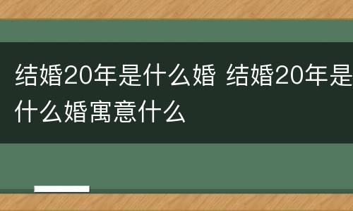 结婚20年是什么婚 结婚20年是什么婚寓意什么