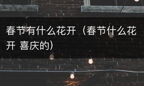 春节有什么花开（春节什么花开 喜庆的）